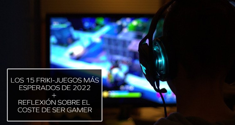 Los Friki-Juegos más esperados de 2022 + reflexión sobre el coste de ser gamer en España